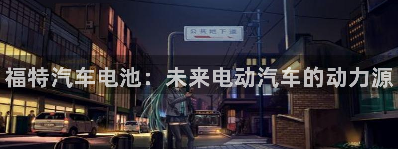 优发国际注册平台怎么样：福特汽车电池：未来电动汽车的动力源