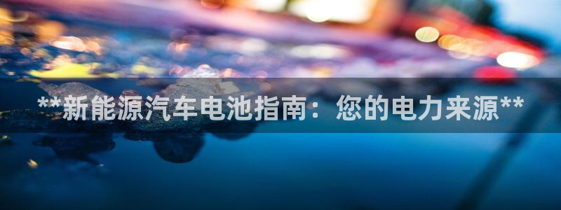 优发国际手机版下载安装：**新能源汽车电池指南：您的电力来源**