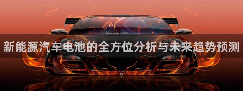 优发国际app登录：新能源汽车电池的全方位分析与未来趋势预测