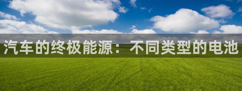 优发国际手机版下载安装：汽车的终极能源：不同类型的电池