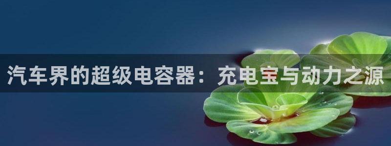 优发国际平台手机版下载官网：汽车界的超级电容器：充电宝与动力之源