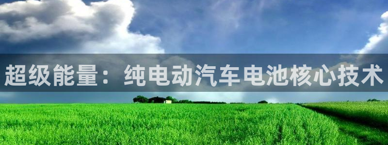 优发国际游戏官网：超级能量：纯电动汽车电池核心技术