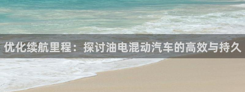 优发国际手机版网站入口：优化续航里程：探讨油电混动汽车的高效与持久