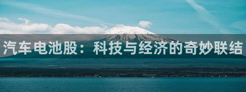 优发国际手机客户端下载官网：汽车电池股：科技与经济的奇妙联结