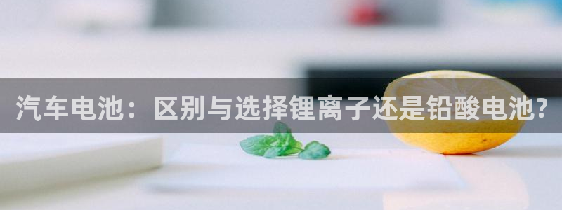 优发国际官网手机版入口：汽车电池：区别与选择锂离子还是铅酸电池?