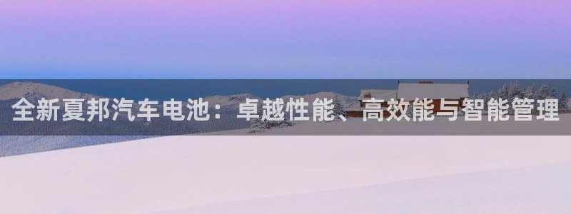优发国际登录app：全新夏邦汽车电池：卓越性能、高效能与智能管理