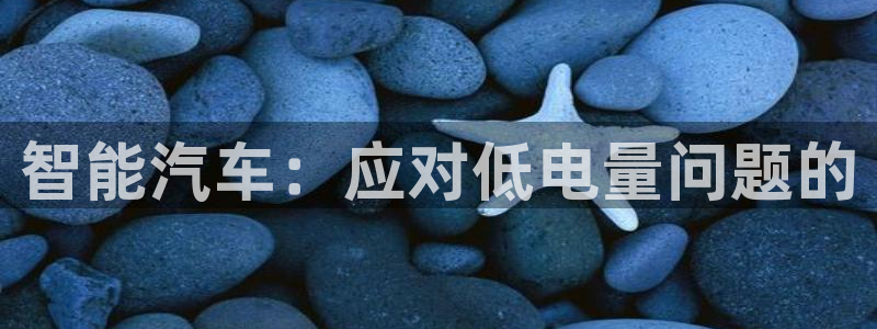 优发国际手机客户端下载安装手机版：智能汽车：应对低电量问题的