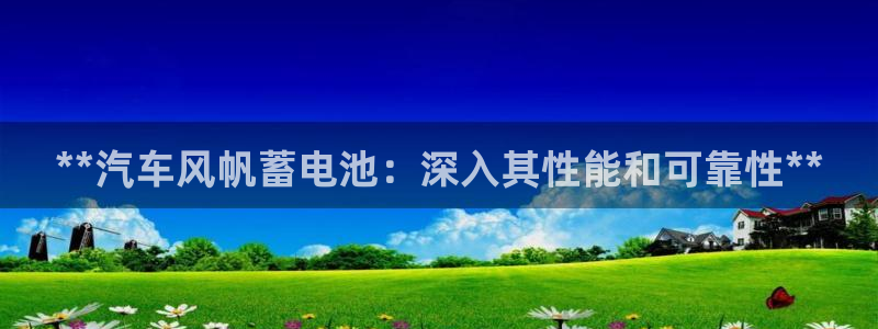 优发国际登录168：**汽车风帆蓄电池：深入其性能和可靠性**