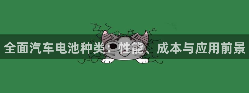 优发国际手机客户端app：全面汽车电池种类：性能、成本与应用前景
