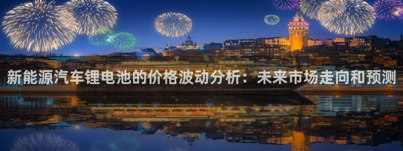 优发国际合并到哪里了啊：新能源汽车锂电池的价格波动分析：未来市场走向和预测