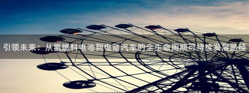 优发国际官方网：引领未来：从氢燃料电池到电动汽车的全生命周期可持续发展路径